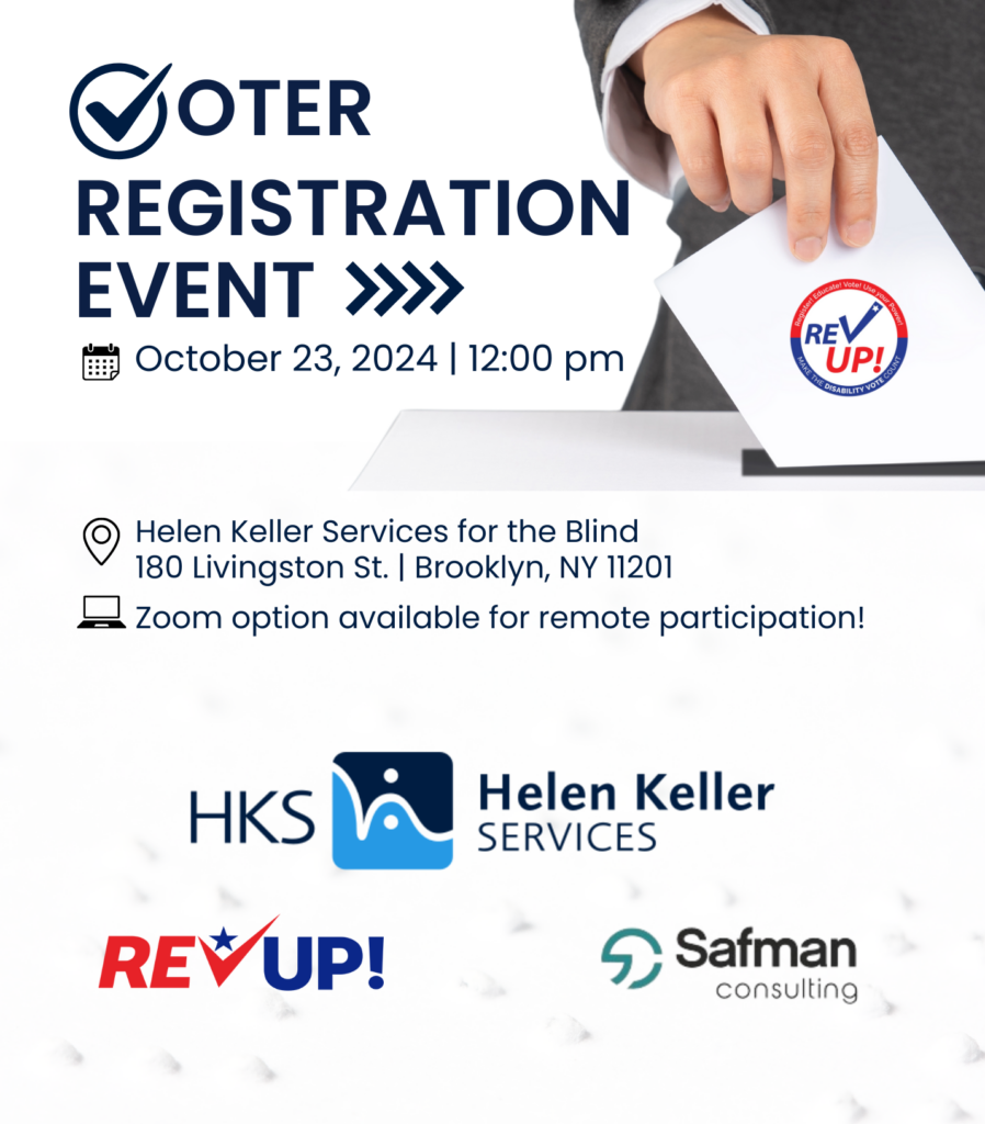 A flyer for HKS Voter Registration Event. In the top right there is an image of a hand putting a ballot with a circular REV UP! logo on it into in a ballot box. The REV UP!, HKS and Safman Consulting logos are shown across the bottom of the graphic. Text in the graphic reads: Voter Registration Event, October 23, 2024, 12pm. Helen Keller Services for the Blind, 180 Livingston St. Brooklyn, NY 11201, Zoom option available for remote participation; Topics include: Your voting rights as a person with disability, Absentee and accessible ballot requests, How to find accessible polling places.