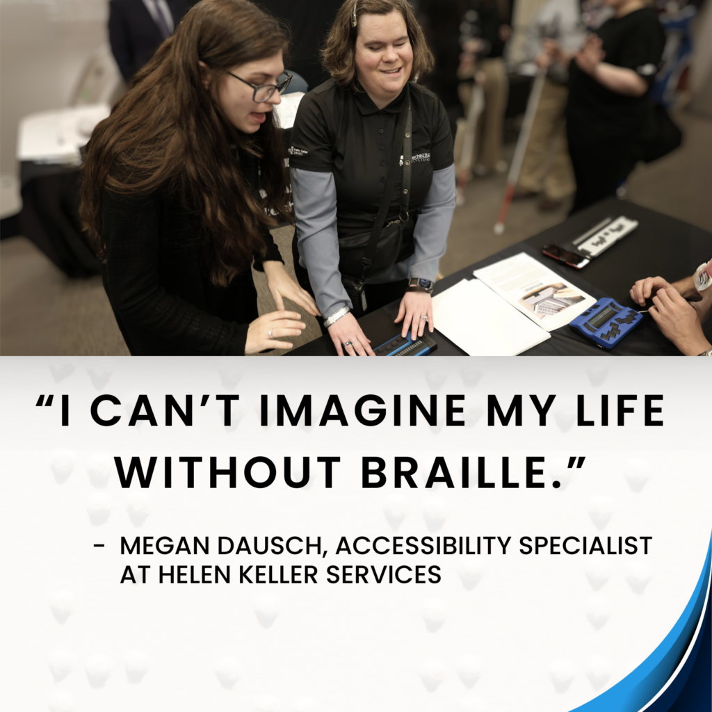 Square graphic showing an image of Megan D trying a braille display during an assistive technology event. The bottom half reads: “I can’t imagine my life without braille.” -Megan Dausch, Accessibility Specialist at Helen Keller Services